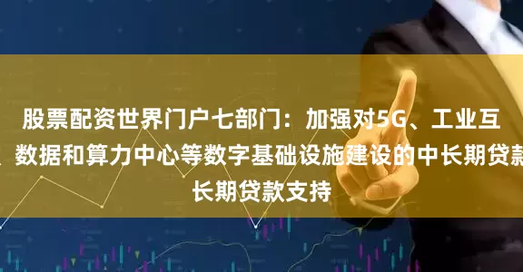股票配资世界门户七部门：加强对5G、工业互联网、数据和算力中心等数字基础设施建设的中长期贷款支持