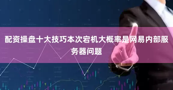 配资操盘十大技巧本次宕机大概率是网易内部服务器问题