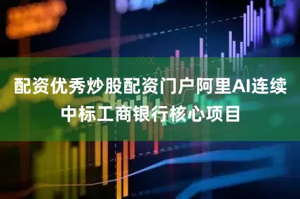 配资优秀炒股配资门户阿里AI连续中标工商银行核心项目