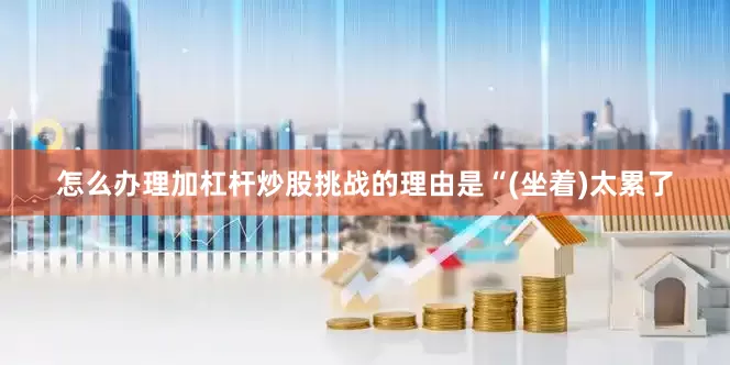 怎么办理加杠杆炒股挑战的理由是“(坐着)太累了