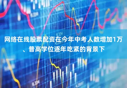 网络在线股票配资在今年中考人数增加1万、普高学位逐年吃紧的背景下