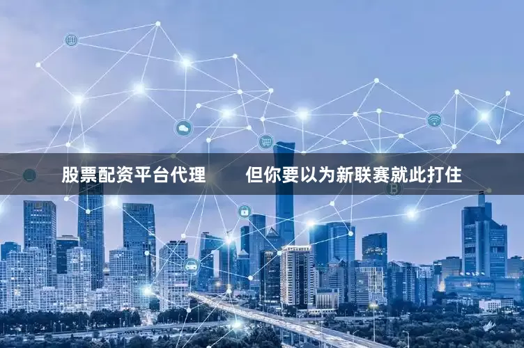 股票配资平台代理        但你要以为新联赛就此打住