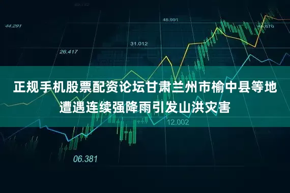 正规手机股票配资论坛甘肃兰州市榆中县等地遭遇连续强降雨引发山洪灾害