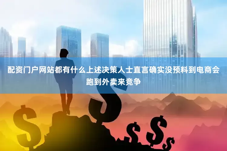 配资门户网站都有什么上述决策人士直言确实没预料到电商会跑到外卖来竞争