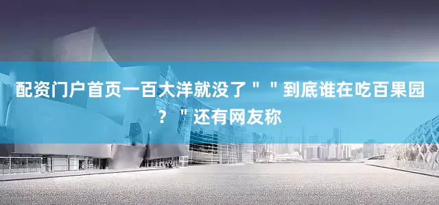 配资门户首页一百大洋就没了＂＂到底谁在吃百果园？＂还有网友称