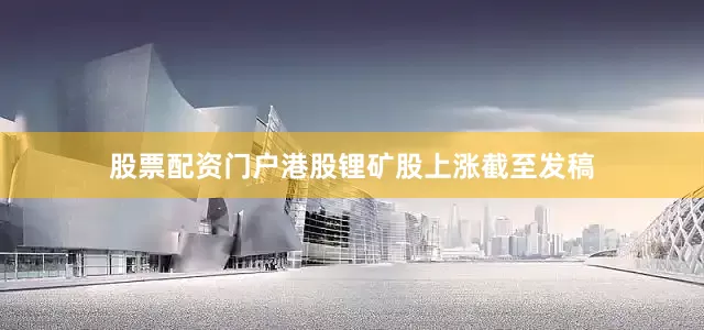 股票配资门户港股锂矿股上涨截至发稿