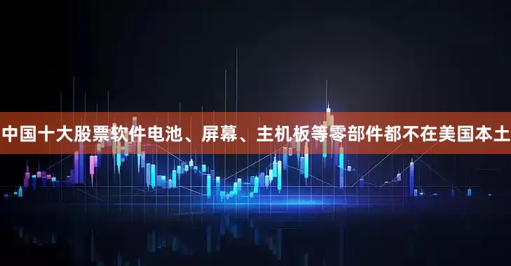 中国十大股票软件电池、屏幕、主机板等零部件都不在美国本土