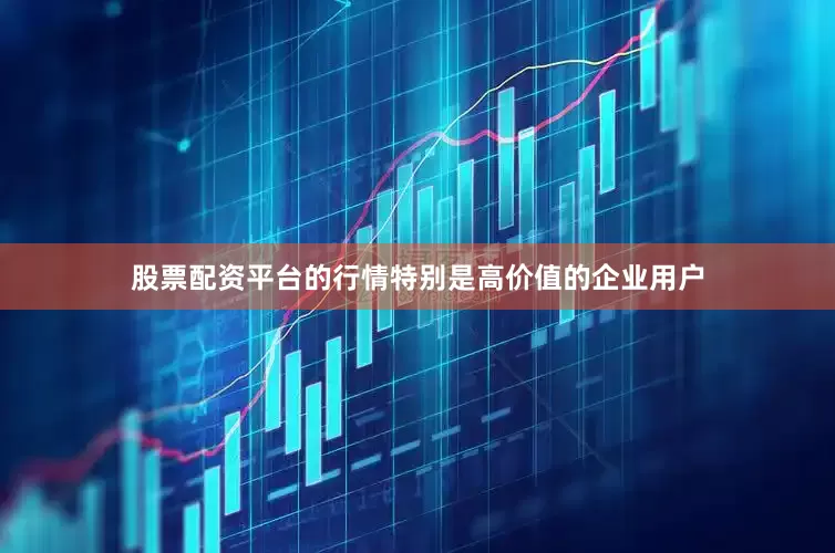 股票配资平台的行情特别是高价值的企业用户