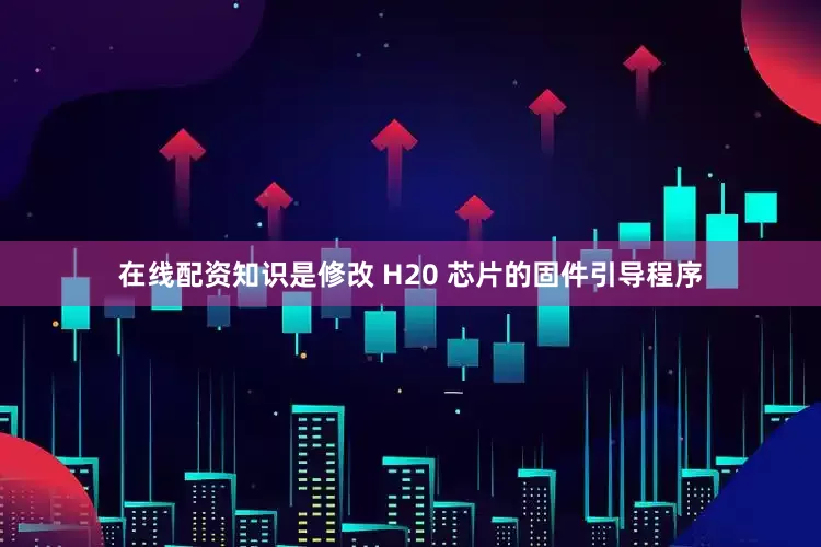 在线配资知识是修改 H20 芯片的固件引导程序