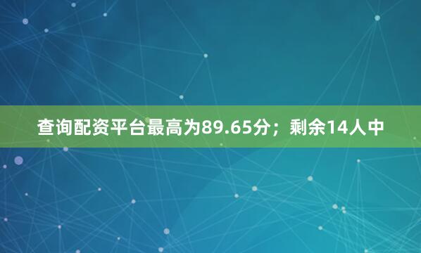 查询配资平台最高为89.65分；剩余14人中