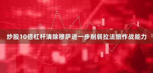 炒股10倍杠杆清除穆萨进一步削弱拉法旅作战能力