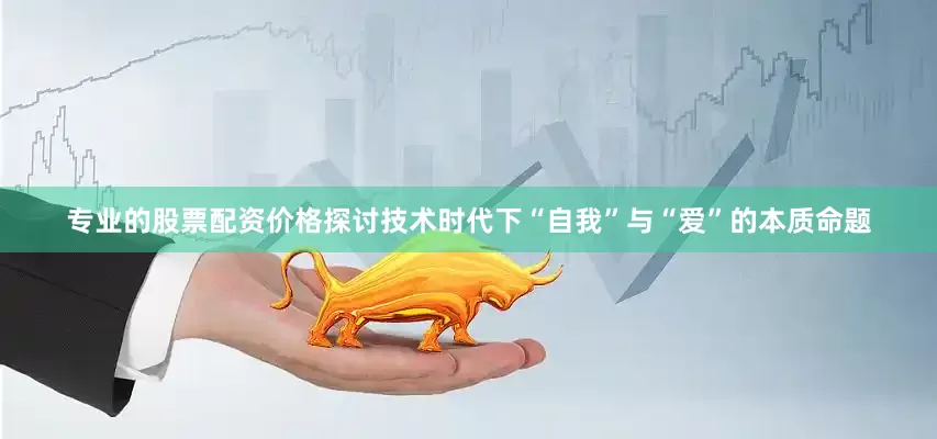 专业的股票配资价格探讨技术时代下“自我”与“爱”的本质命题